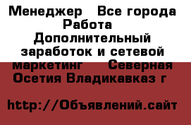 Менеджер - Все города Работа » Дополнительный заработок и сетевой маркетинг   . Северная Осетия,Владикавказ г.